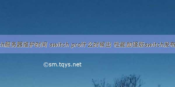 switch服务器维护时间 switch pro什么时候出 性能加强版switch发布时间