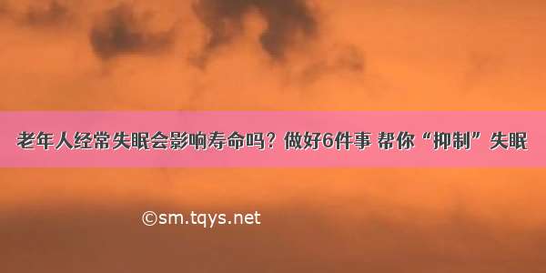 老年人经常失眠会影响寿命吗？做好6件事 帮你“抑制”失眠