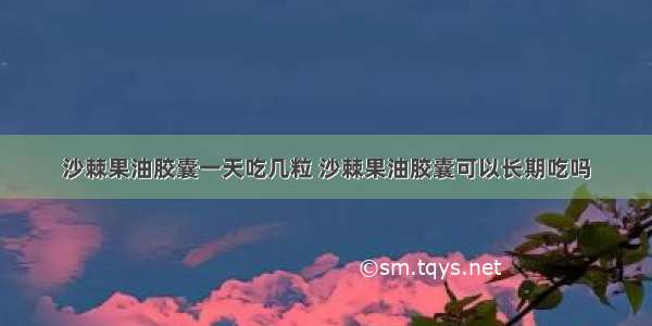 沙棘果油胶囊一天吃几粒 沙棘果油胶囊可以长期吃吗