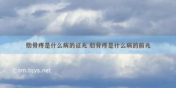 肋骨疼是什么病的征兆 肋骨疼是什么病的前兆