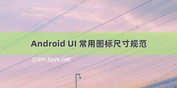 Android UI 常用图标尺寸规范