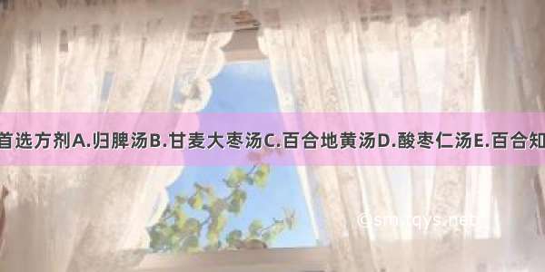 治疗脏躁的首选方剂A.归脾汤B.甘麦大枣汤C.百合地黄汤D.酸枣仁汤E.百合知母汤ABCDE