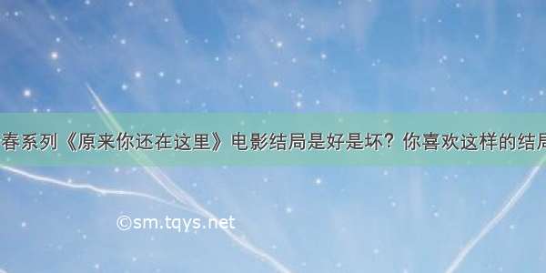 致青春系列《原来你还在这里》电影结局是好是坏？你喜欢这样的结局吗？