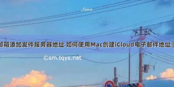 icloud邮箱添加发件服务器地址 如何使用Mac创建iCloud电子邮件地址 | MOS86