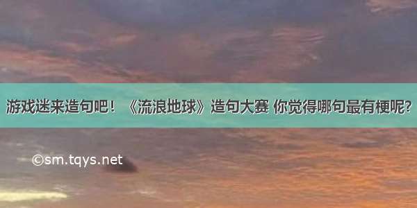 游戏迷来造句吧！《流浪地球》造句大赛 你觉得哪句最有梗呢？