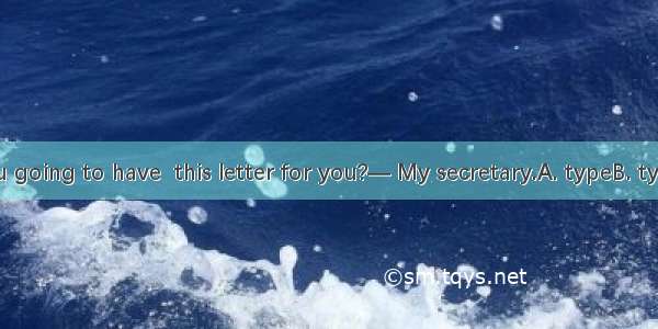 — Who are you going to have  this letter for you?— My secretary.A. typeB. typedC. been typ