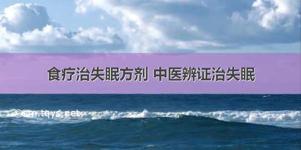 食疗治失眠方剂 中医辨证治失眠