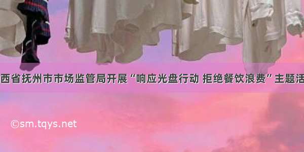 江西省抚州市市场监管局开展“响应光盘行动 拒绝餐饮浪费”主题活动