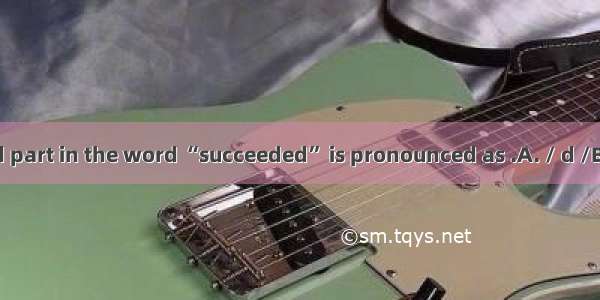 The underlined part in the word “succeeded” is pronounced as .A. / d /B. / id /C. / t /D.