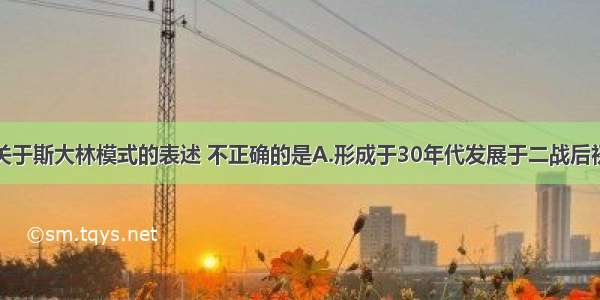 单选题下列关于斯大林模式的表述 不正确的是A.形成于30年代发展于二战后初期B.导致社