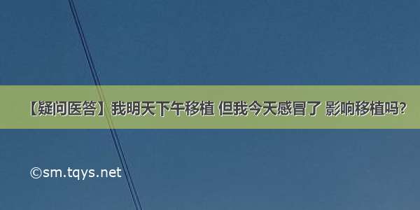 【疑问医答】我明天下午移植 但我今天感冒了 影响移植吗？