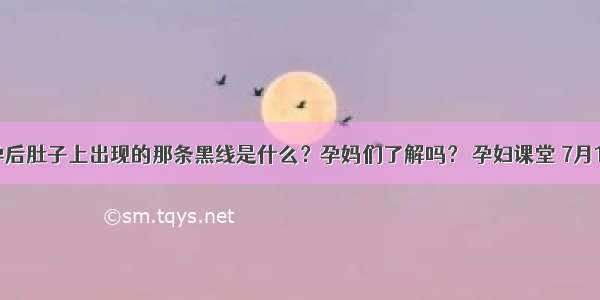 怀孕后肚子上出现的那条黑线是什么？孕妈们了解吗？ 孕妇课堂 7月12日