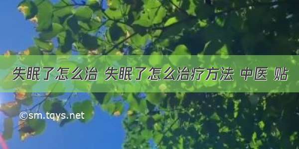 失眠了怎么治 失眠了怎么治疗方法 中医 贴