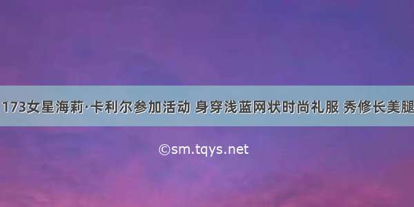 173女星海莉·卡利尔参加活动 身穿浅蓝网状时尚礼服 秀修长美腿