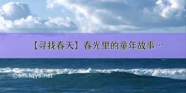 【寻找春天】春光里的童年故事…