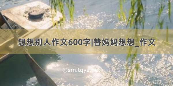 想想别人作文600字|替妈妈想想_作文