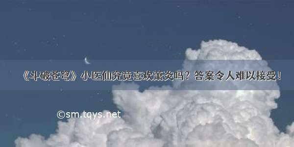 《斗破苍穹》小医仙究竟喜欢萧炎吗？答案令人难以接受！