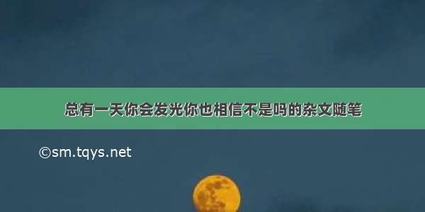 总有一天你会发光你也相信不是吗的杂文随笔