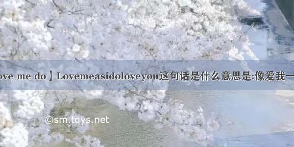 【love me do】Lovemeasidoloveyou这句话是什么意思是:像爱我一样....