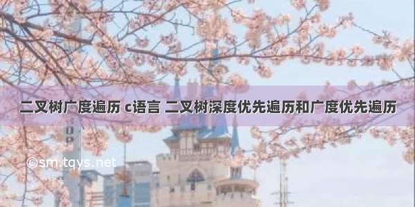 二叉树广度遍历 c语言 二叉树深度优先遍历和广度优先遍历