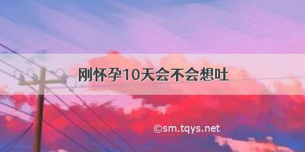 刚怀孕10天会不会想吐