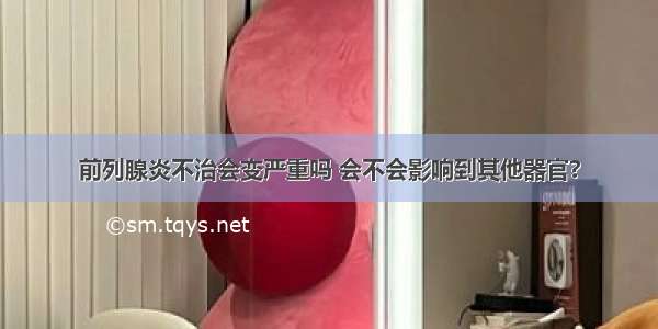 前列腺炎不治会变严重吗 会不会影响到其他器官?