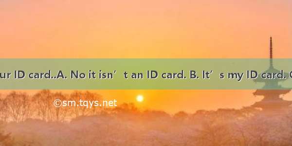 ---Here is your ID card..A. No it isn’t an ID card. B. It’s my ID card. C. Thank you.