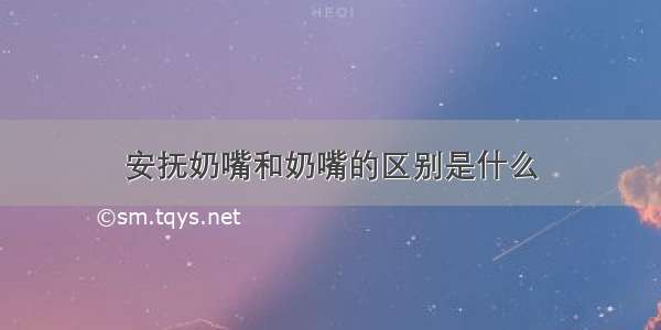 安抚奶嘴和奶嘴的区别是什么