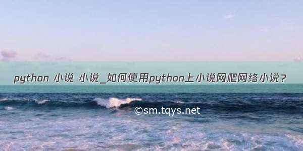 python 小说 小说_如何使用python上小说网爬网络小说？