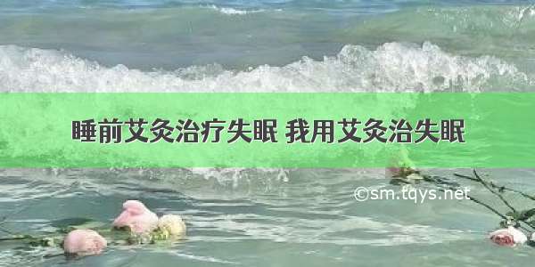 睡前艾灸治疗失眠 我用艾灸治失眠