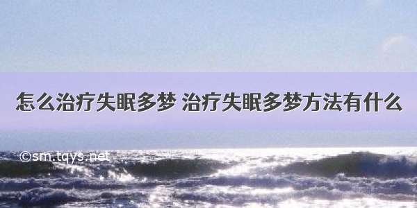 怎么治疗失眠多梦 治疗失眠多梦方法有什么