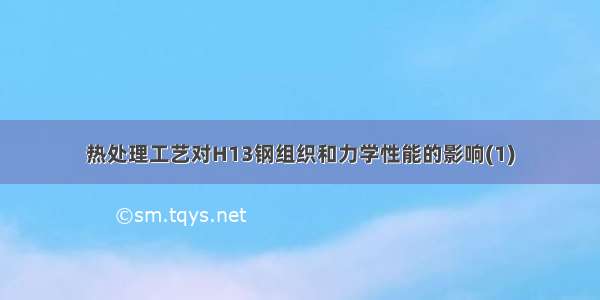 热处理工艺对H13钢组织和力学性能的影响(1)