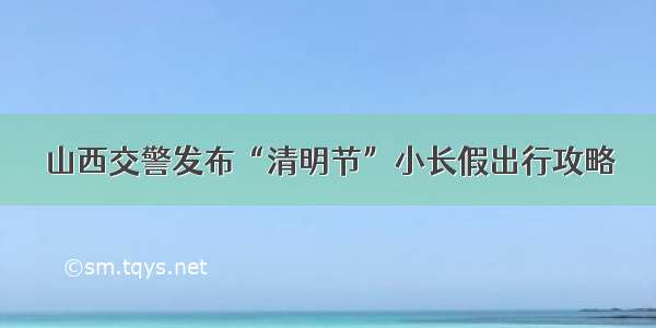 山西交警发布“清明节”小长假出行攻略