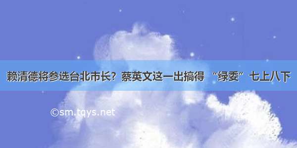 赖清德将参选台北市长？蔡英文这一出搞得 “绿委”七上八下