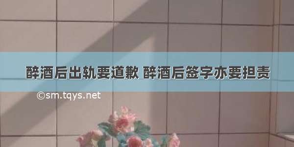 醉酒后出轨要道歉 醉酒后签字亦要担责