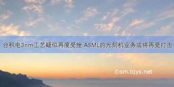 台积电3nm工艺疑似再度受挫 ASML的光刻机业务或将再受打击