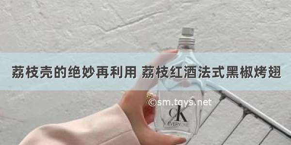 荔枝壳的绝妙再利用 荔枝红酒法式黑椒烤翅