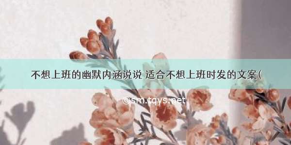 不想上班的幽默内涵说说 适合不想上班时发的文案(