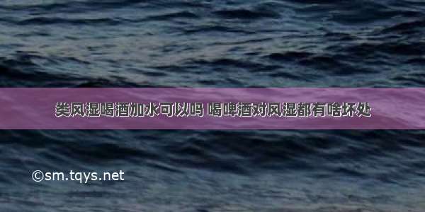 类风湿喝酒加水可以吗 喝啤酒对风湿都有啥坏处