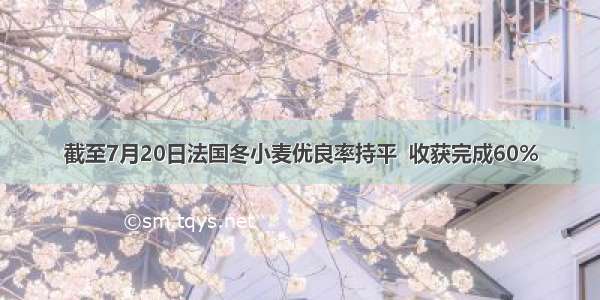 截至7月20日法国冬小麦优良率持平  收获完成60%