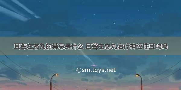 耳聋左慈丸的禁忌是什么 耳聋左慈丸治疗神经性耳鸣吗