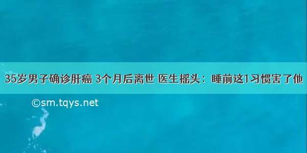 35岁男子确诊肝癌 3个月后离世 医生摇头：睡前这1习惯害了他