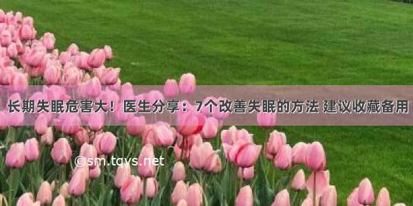 长期失眠危害大！医生分享：7个改善失眠的方法 建议收藏备用