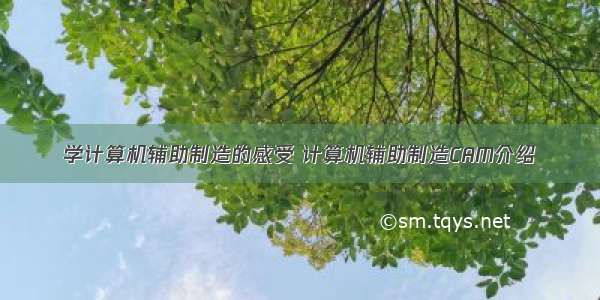 学计算机辅助制造的感受 计算机辅助制造CAM介绍