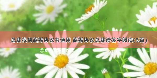 总裁找到离婚协议书通用 离婚协议总裁请签字阅读(5篇)