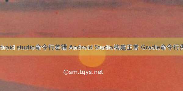 android studio命令行差错 Android Studio构建正常 Gradle命令行失败