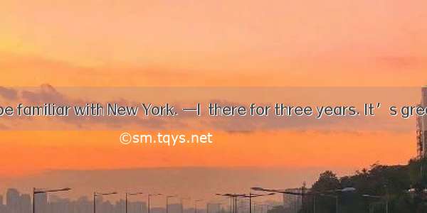 —You seem to be familiar with New York. —I  there for three years. It’s great to be back.