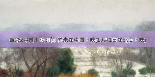 毒液2中国上映时间 并未在中国上映(10月1日在北美上映)