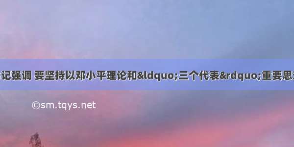 单选题胡锦涛总书记强调 要坚持以邓小平理论和&ldquo;三个代表&rdquo;重要思想为指导 全面落实