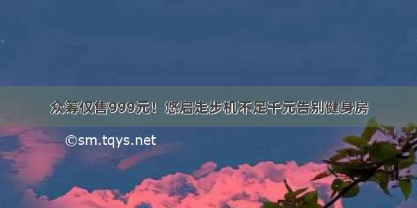 众筹仅售999元！悠启走步机不足千元告别健身房